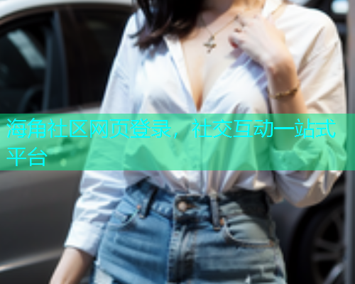 海角社区网页登录，社交互动一站式平台