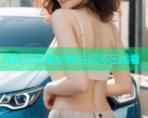 海角社区美女啪啪视频在线看