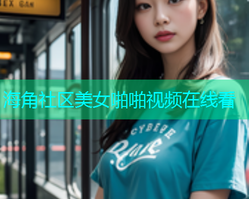 海角社区美女啪啪视频在线看