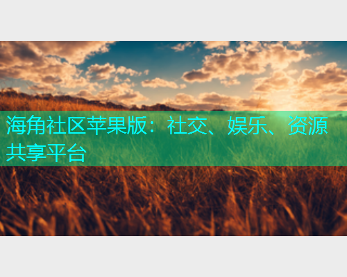 海角社区苹果版：社交、娱乐、资源共享平台