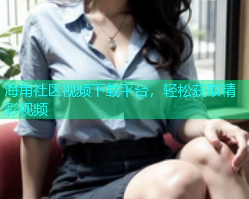 海角社区视频下载平台，轻松获取精彩视频