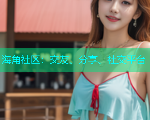海角社区：交友、分享、社交平台