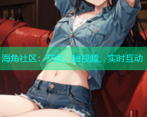海角社区：交友、短视频、实时互动
