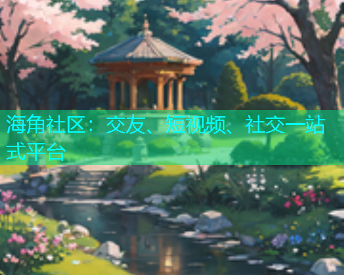 海角社区：交友、短视频、社交一站式平台