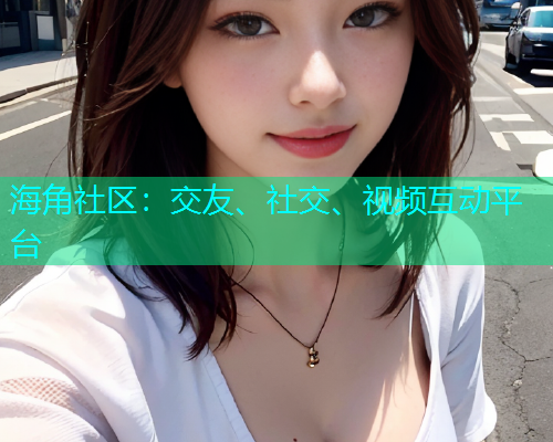 海角社区：交友、社交、视频互动平台