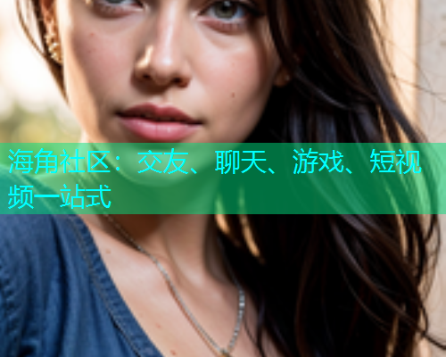 海角社区：交友、聊天、游戏、短视频一站式