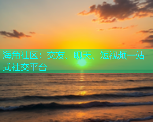 海角社区：交友、聊天、短视频一站式社交平台