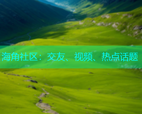 海角社区：交友、视频、热点话题