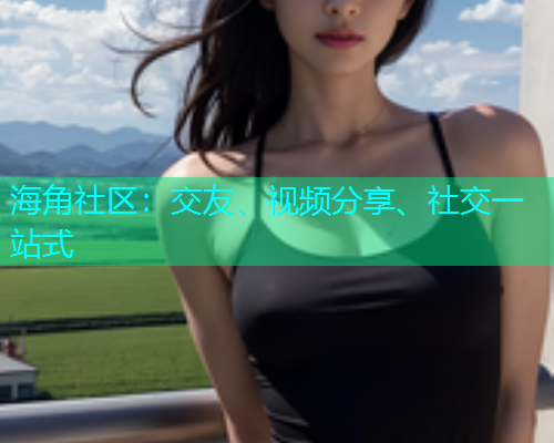 海角社区：交友、视频分享、社交一站式
