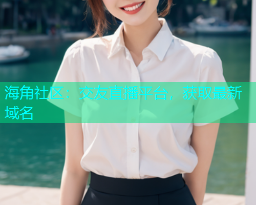 海角社区：交友直播平台，获取最新域名