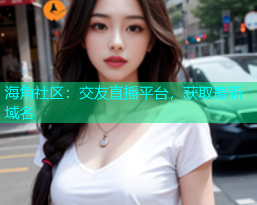 海角社区：交友直播平台，获取最新域名