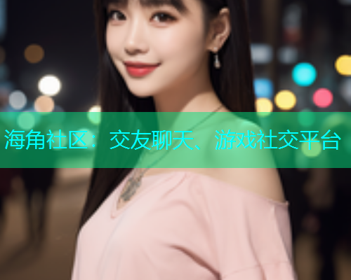 海角社区：交友聊天、游戏社交平台