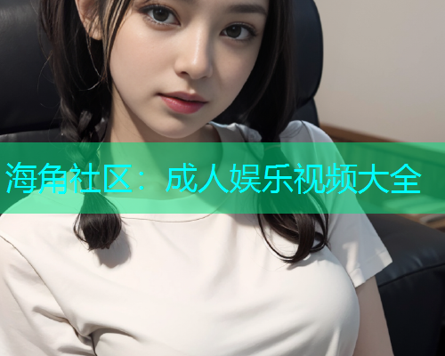 海角社区：成人娱乐视频大全