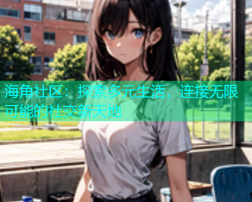 海角社区：探索多元生活，连接无限可能的社交新天地