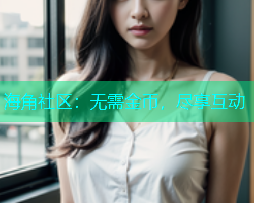 海角社区：无需金币，尽享互动