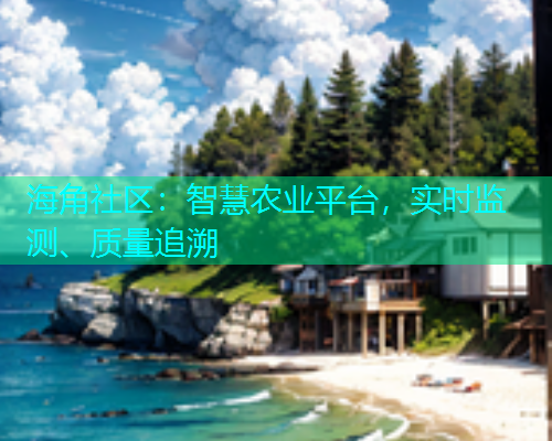 海角社区：智慧农业平台，实时监测、质量追溯