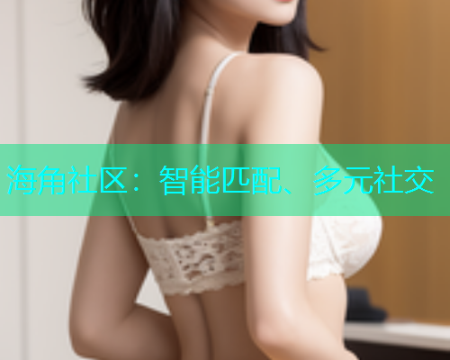 海角社区：智能匹配、多元社交