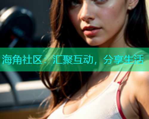 海角社区：汇聚互动，分享生活