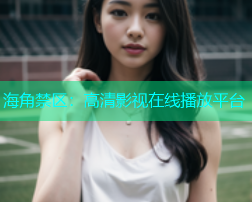 海角禁区：高清影视在线播放平台
