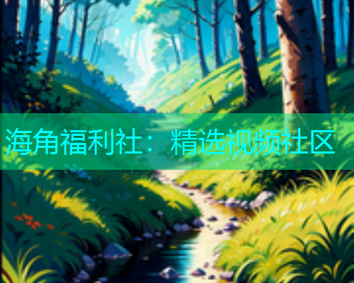 海角福利社：精选视频社区