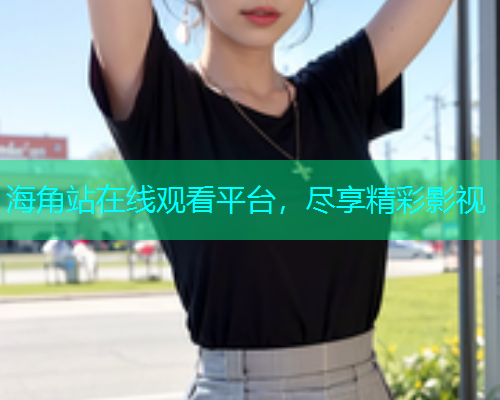 海角站在线观看平台，尽享精彩影视