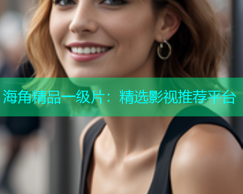 海角精品一级片：精选影视推荐平台