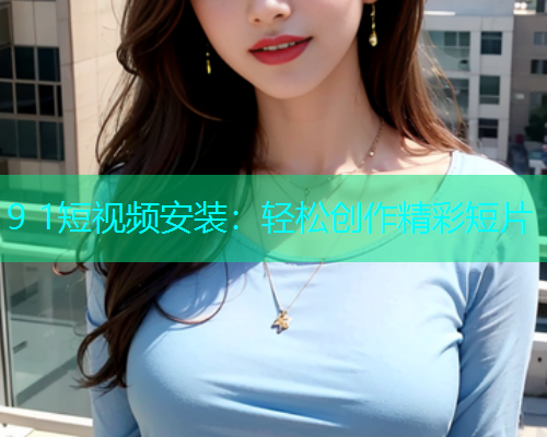 9 1短视频安装：轻松创作精彩短片