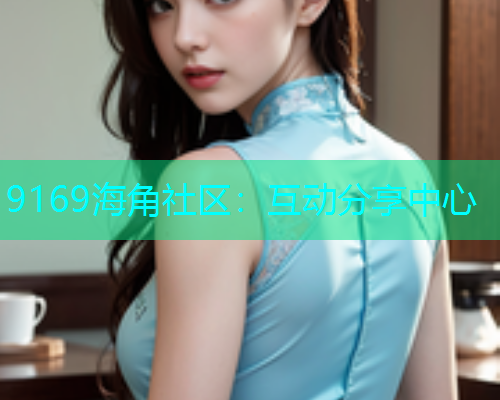 9169海角社区：互动分享中心