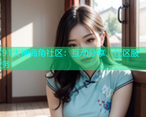 91大神海角社区：互动分享、社区服务