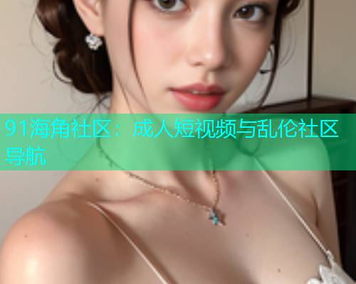 91海角社区：成人短视频与乱伦社区导航