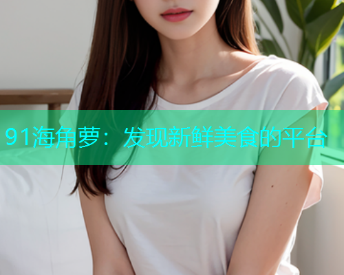 91海角萝：发现新鲜美食的平台