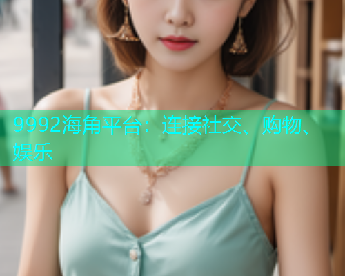 9992海角平台：连接社交、购物、娱乐