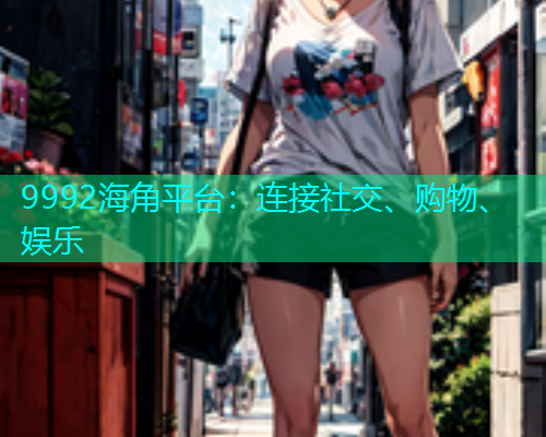 9992海角平台：连接社交、购物、娱乐