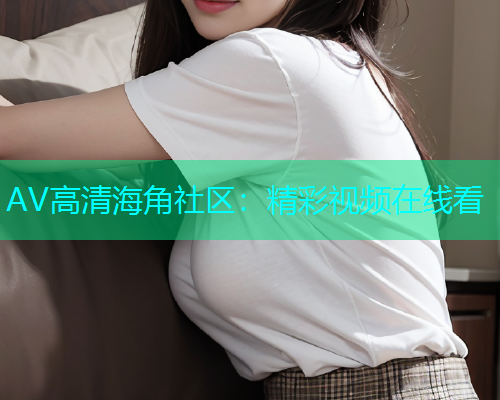 AV高清海角社区：精彩视频在线看