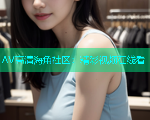AV高清海角社区：精彩视频在线看