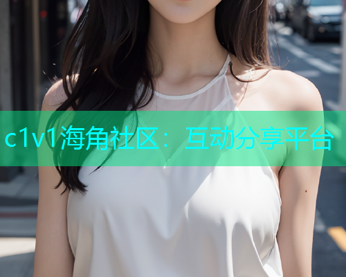 c1v1海角社区：互动分享平台