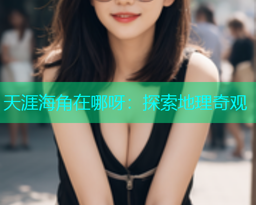 天涯海角在哪呀：探索地理奇观