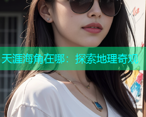 天涯海角在哪：探索地理奇观
