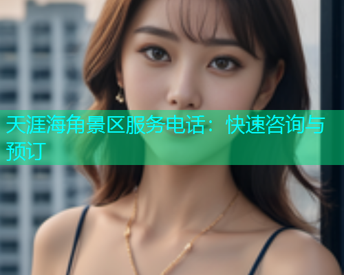 天涯海角景区服务电话：快速咨询与预订
