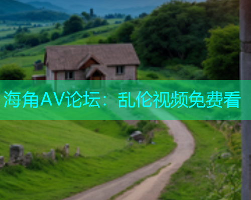 海角AV论坛：乱伦视频免费看