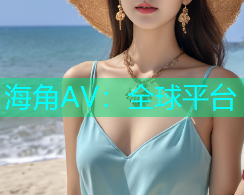 海角AV：全球平台