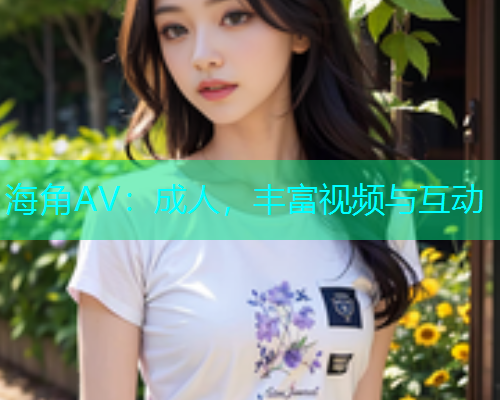 海角AV：成人，丰富视频与互动