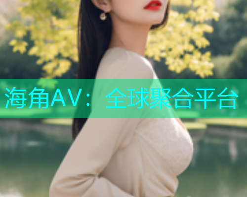 海角AV：全球聚合平台