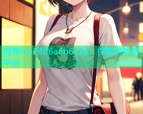 海角hai2406a6b6.tap：探索多功能平台