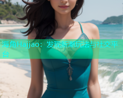 海角Hajjao：发现新潮玩法与社交平台