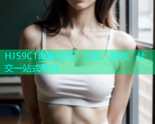 HJ59C1海角论坛：交友、游戏、社交一站式平台