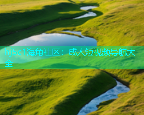 hj5c1海角社区：成人短视频导航大全