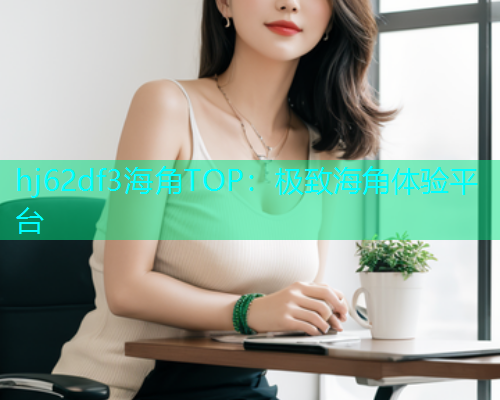 hj62df3海角TOP：极致海角体验平台