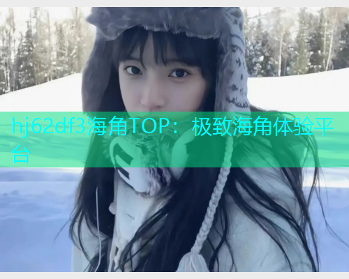 hj62df3海角TOP：极致海角体验平台