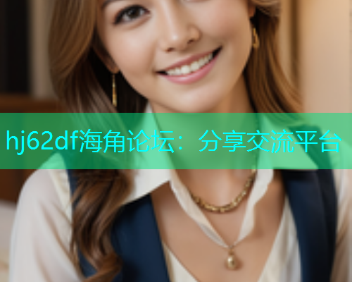 hj62df海角论坛：分享交流平台